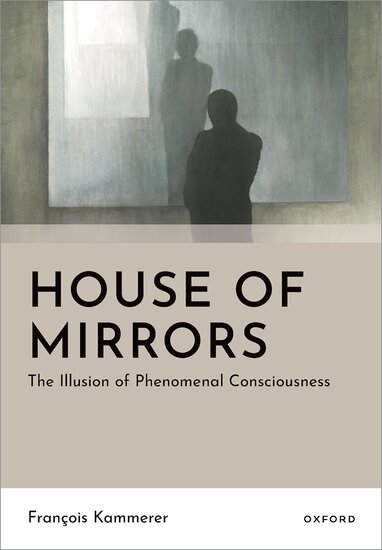 House of Mirrors. François Kammerer's OUP Book Argues Phenomenal Consciousness Is an Introspective Illusion